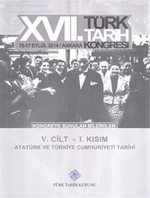 17. Türk Tarih Kongresi 5. Cilt 1. Kısım - Atatürk ve Türkiye Cumhuriyeti Tarihi - 1