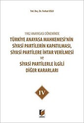 1982 Anayasası Döneminde Türkiye Anayasa Mahkemesi’nin Siyasi Partilerin Kapatılması, Siyasi Partilere İhtar Verilmesi ve Siyasi Partilerle İlgili Diğer Kararları Cilt 4 - Adalet Yayınevi
