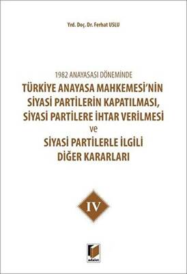 1982 Anayasası Döneminde Türkiye Anayasa Mahkemesi’nin Siyasi Partilerin Kapatılması, Siyasi Partilere İhtar Verilmesi ve Siyasi Partilerle İlgili Diğer Kararları Cilt 4 - 1