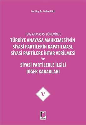 1982 Anayasası Döneminde Türkiye Anayasa Mahkemesi’nin Siyasi Partilerin Kapatılması, Siyasi Partilere İhtar Verilmesi ve Siyasi Partilerle İlgili Diğer Kararları Cilt 5 - 1