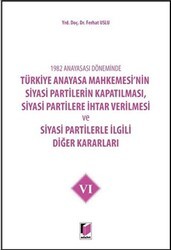 1982 Anayasası Döneminde Türkiye Anayasa Mahkemesi’nin Siyasi Partilerin Kapatılması, Siyasi Partilere İhtar Verilmesi ve Siyasi Partilerle İlgili Diğer Kararları Cilt 6 - Adalet Yayınevi
