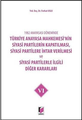 1982 Anayasası Döneminde Türkiye Anayasa Mahkemesi’nin Siyasi Partilerin Kapatılması, Siyasi Partilere İhtar Verilmesi ve Siyasi Partilerle İlgili Diğer Kararları Cilt 6 - 1