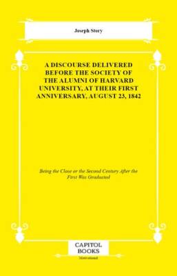 A Discourse Delivered Before the Society of the Alumni of Harvard University, at Their First Anniversary, August 23, 1842 - 1