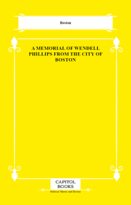 A Memorial of Wendell Phillips From the City of Boston - 1