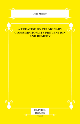 A Treatise on Pulmonary Consumption, Its Prevention and Remedy - 1