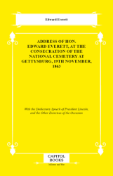 Address of Hon. Edward Everett, at the Consecration of the National Cemetery at Gettysburg, 19th November, 1863 - Capitol Books