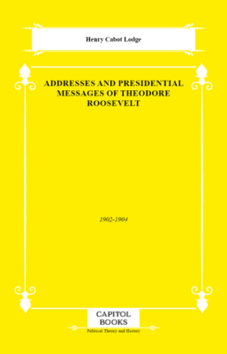 Addresses and Presidential Messages of Theodore Roosevelt - 1