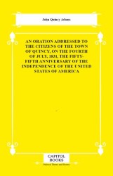 An Oration Addressed to the Citizens of the Town of Quincy, on the Fourth of July, 1831, the Fifty-Fifth Anniversary of the Independence of the United States of America - Capitol Books
