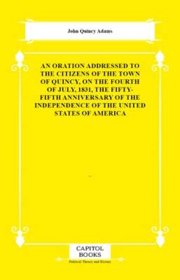 An Oration Addressed to the Citizens of the Town of Quincy, on the Fourth of July, 1831, the Fifty-Fifth Anniversary of the Independence of the United States of America - 1
