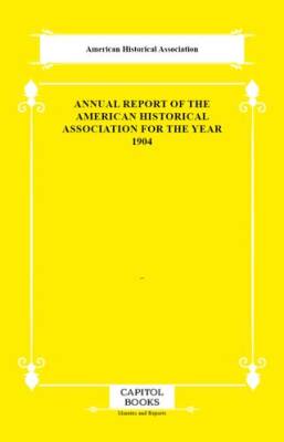 Annual Report of the American Historical Association for the Year 1904 - 1