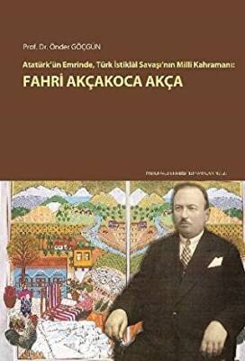 Atatürk`ün Emrinde, Türk İstiklal Savaşı`nın Milli Kahramanı: Fahri Akçakoca Akça - 1