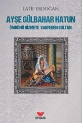 Ayşe Gülbahar Hatun - Ömrünü Hizmete Vakfeden Sultan - Efsus Yayınları