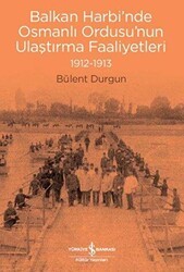Balkan Harbi’nde Osmanlı Ordusu’nun Ulaştırma Faaliyetleri 1912-1913 - İş Bankası Kültür Yayınları