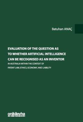Evaluation Of The Question As To Whether Artificial Intelligence Can Be Recognised As An Inventor In Australia Within The Context Of Patent Law, Ethics, Economy, And Liability - 1