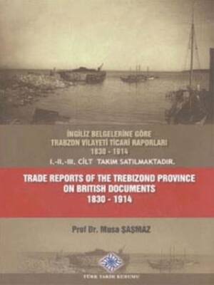 İngiliz Belgelerine Göre Trabzon Vilayeti Ticari Raporları 1830 - 1914 Trade Reports of The Trebizond Province On British Documents 1830 - 1914 - 1