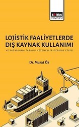 Lojistik Faaliyetlerde Dış Kaynak Kullanımı ve Pazarlama Tabanlı Yetenekler Üzerine Etkisi - Eğitim Yayınevi - Bilimsel Eserler