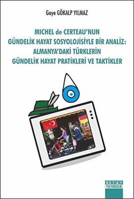 Michel de Certeau`nun Gündelik Hayat Sosyolojisiyle Bir Analiz: Almanya`daki Türklerin Gündelik Hayat Pratikleri ve Taktikler - 1