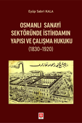Osmanlı Sanayi Sektöründe İstihdamın Yapısı ve Çalışma Hukuku 1830-1920 - 1
