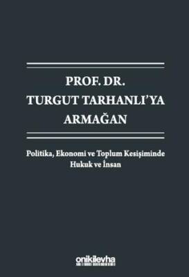 Prof. Dr. Turgut Tarhanlı`ya Armağan: Politika, Ekonomi ve Toplum Kesişiminde Hukuk ve İnsan - 1