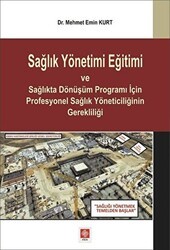 Sağlık Yönetimi Eğitimi ve Sağlıkta Dönüşüm Programı İçin Profesyonel Sağlık Yöneticiliğinin Gerekliliği - Ekin Basım Yayın
