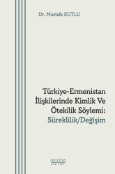 Türkiye-Ermenistan İlişkilerinde Kimlik ve Ötekilik Söylemi: Süreklilik- Değişim - Astana Yayınları